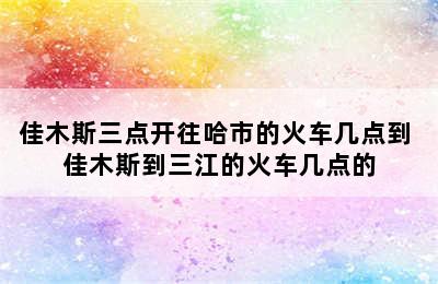 佳木斯三点开往哈市的火车几点到 佳木斯到三江的火车几点的